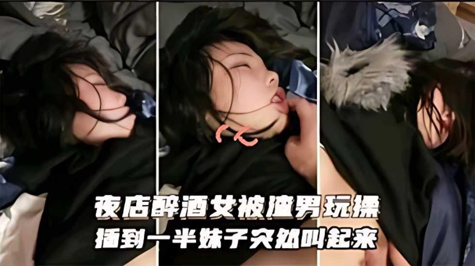迷奸乱伦_夜店醉酒被渣男玩操插到一半妹子突然醒